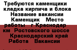 Требуются каменщики , кладка кирпича и блока › Название вакансии ­ Каменщик › Место работы ­ г.Краснодар 10км. Ростовского шоссе. - Краснодарский край Работа » Вакансии   
